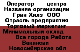 Оператор Call-центра › Название организации ­ Грин Хилз, ООО › Отрасль предприятия ­ Торговый маркетинг › Минимальный оклад ­ 30 000 - Все города Работа » Вакансии   . Новосибирская обл.,Новосибирск г.